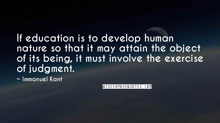 Immanuel Kant Quotes: If education is to develop human nature so that it may attain the object of its being, it must involve the exercise of judgment.