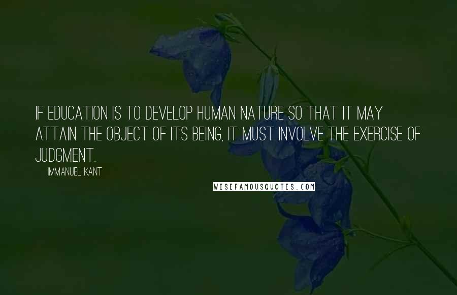 Immanuel Kant Quotes: If education is to develop human nature so that it may attain the object of its being, it must involve the exercise of judgment.