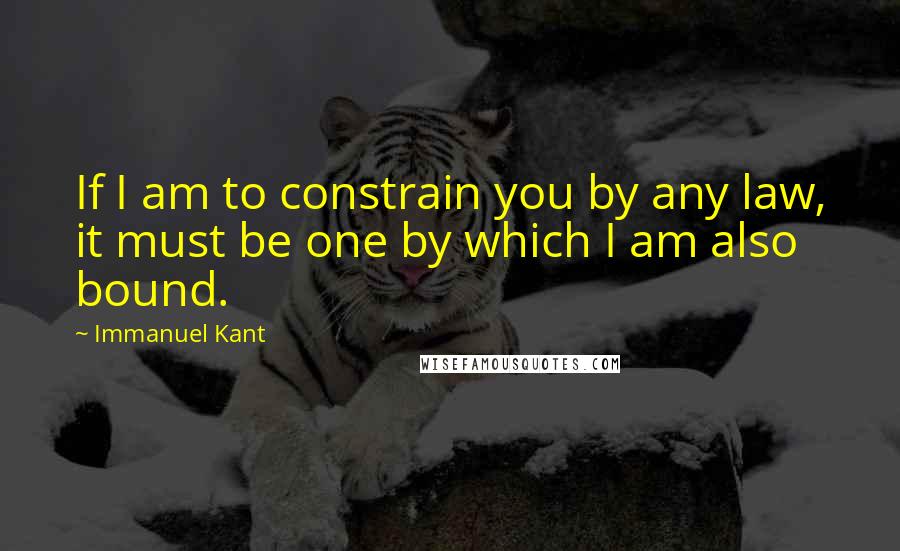 Immanuel Kant Quotes: If I am to constrain you by any law, it must be one by which I am also bound.