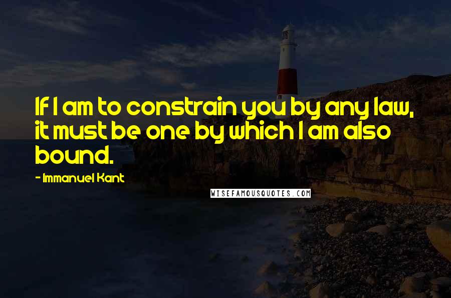 Immanuel Kant Quotes: If I am to constrain you by any law, it must be one by which I am also bound.
