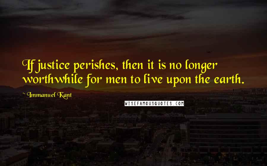 Immanuel Kant Quotes: If justice perishes, then it is no longer worthwhile for men to live upon the earth.