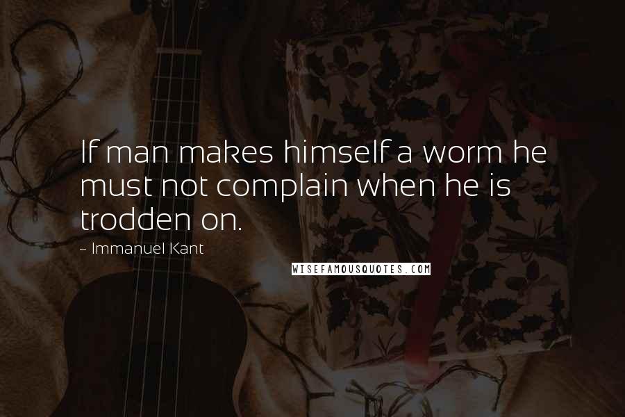 Immanuel Kant Quotes: If man makes himself a worm he must not complain when he is trodden on.