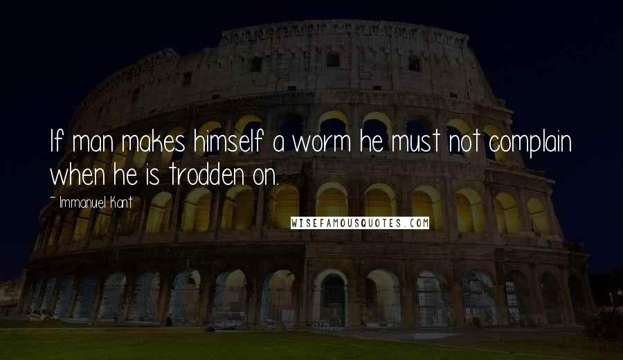 Immanuel Kant Quotes: If man makes himself a worm he must not complain when he is trodden on.