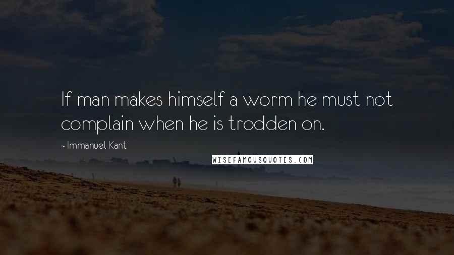 Immanuel Kant Quotes: If man makes himself a worm he must not complain when he is trodden on.