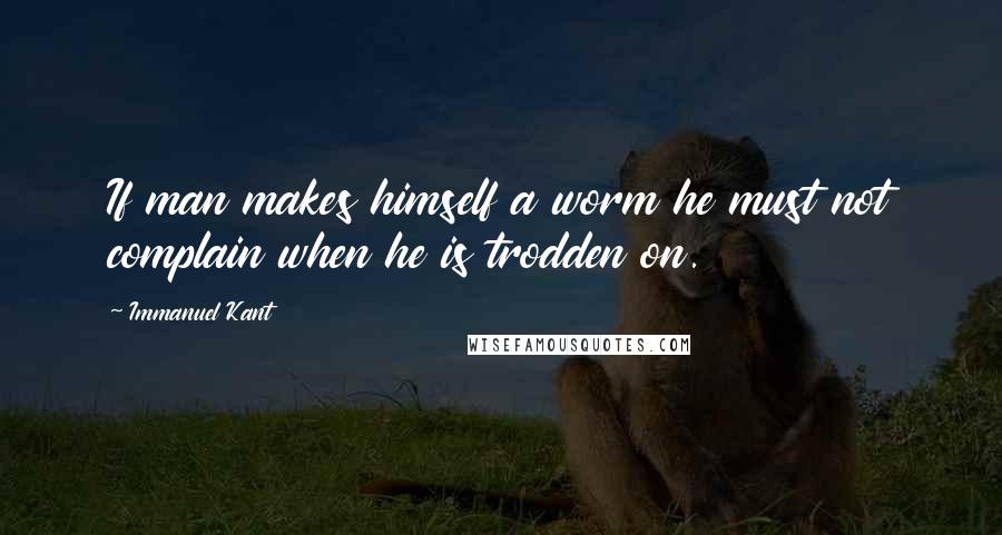 Immanuel Kant Quotes: If man makes himself a worm he must not complain when he is trodden on.