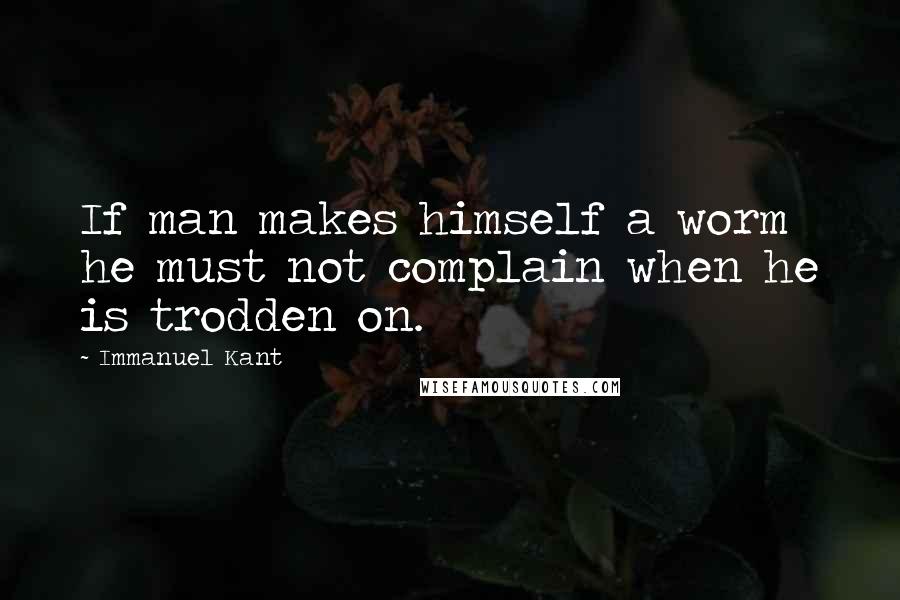 Immanuel Kant Quotes: If man makes himself a worm he must not complain when he is trodden on.