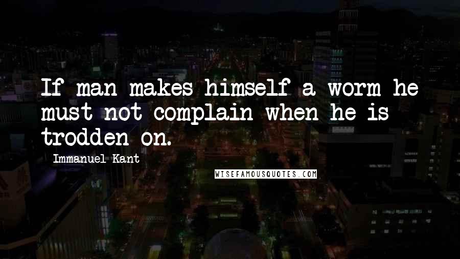 Immanuel Kant Quotes: If man makes himself a worm he must not complain when he is trodden on.