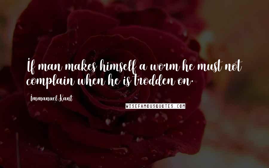 Immanuel Kant Quotes: If man makes himself a worm he must not complain when he is trodden on.