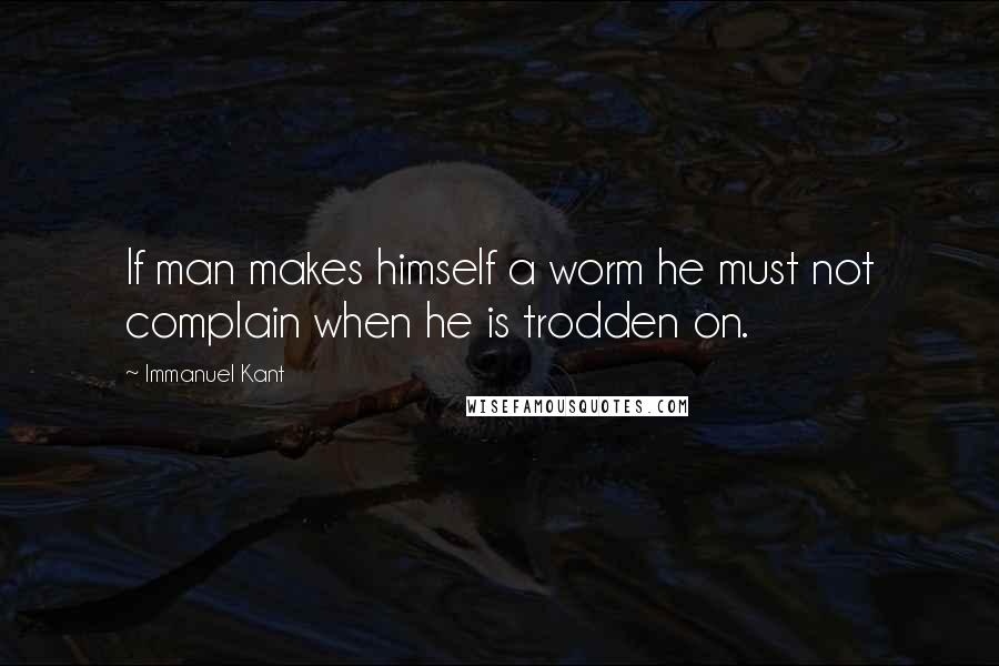 Immanuel Kant Quotes: If man makes himself a worm he must not complain when he is trodden on.