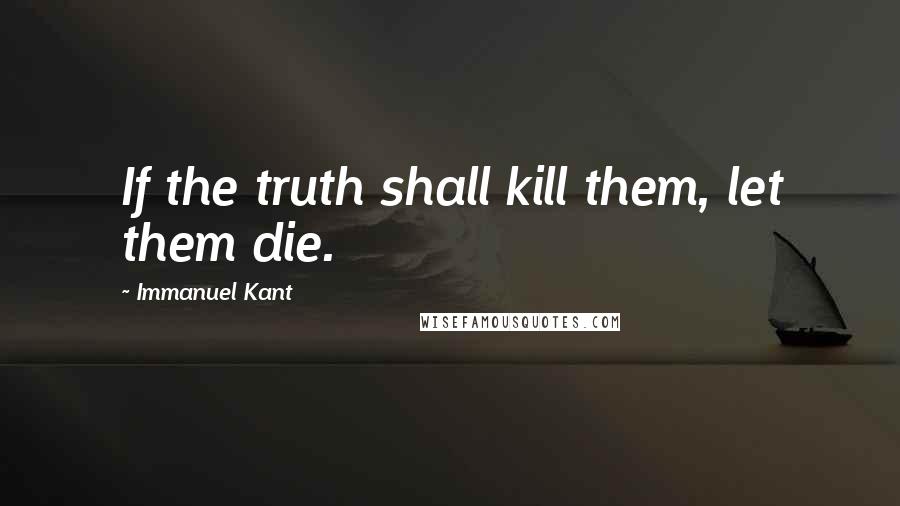 Immanuel Kant Quotes: If the truth shall kill them, let them die.