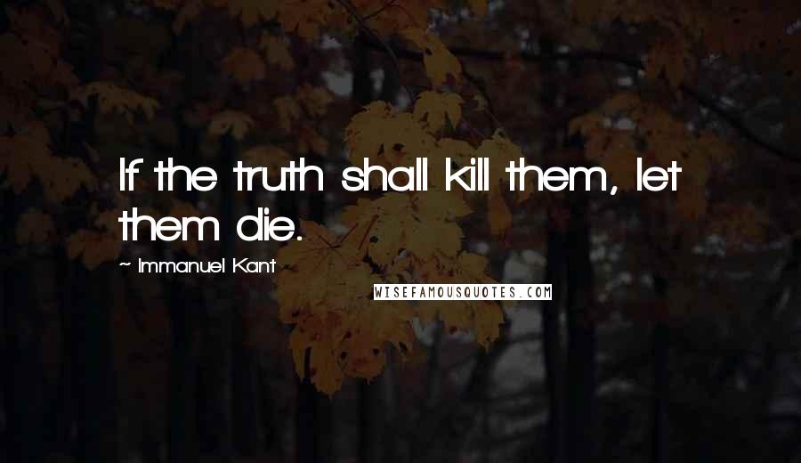 Immanuel Kant Quotes: If the truth shall kill them, let them die.