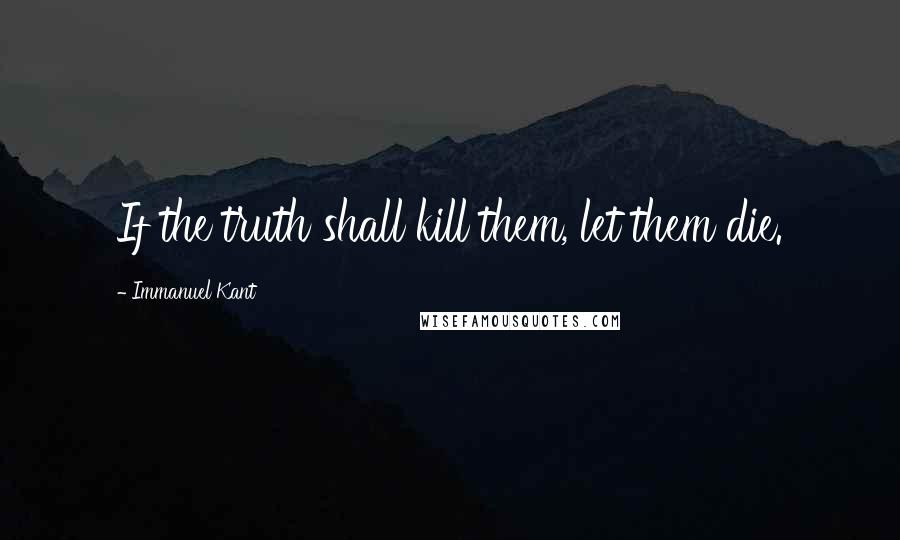 Immanuel Kant Quotes: If the truth shall kill them, let them die.