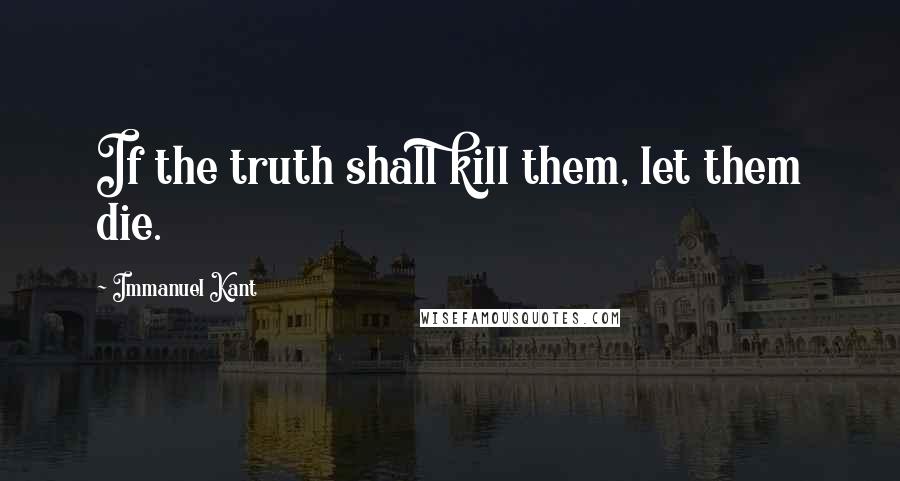 Immanuel Kant Quotes: If the truth shall kill them, let them die.