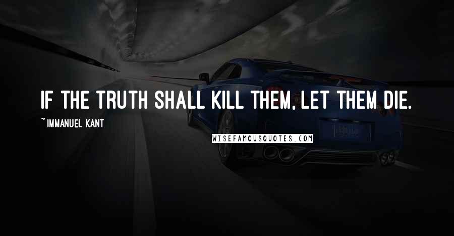 Immanuel Kant Quotes: If the truth shall kill them, let them die.