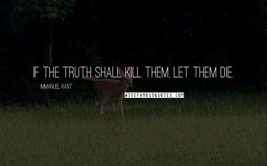 Immanuel Kant Quotes: If the truth shall kill them, let them die.