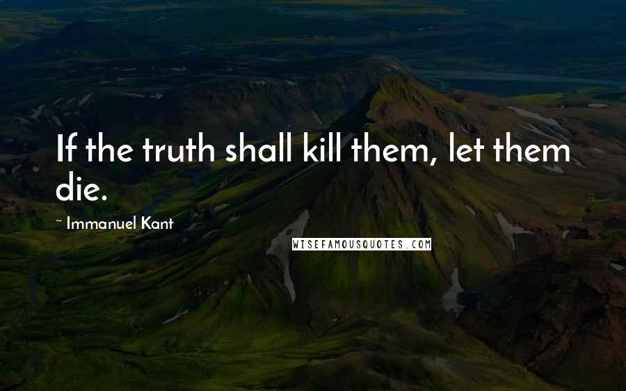 Immanuel Kant Quotes: If the truth shall kill them, let them die.