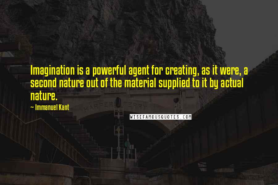 Immanuel Kant Quotes: Imagination is a powerful agent for creating, as it were, a second nature out of the material supplied to it by actual nature.