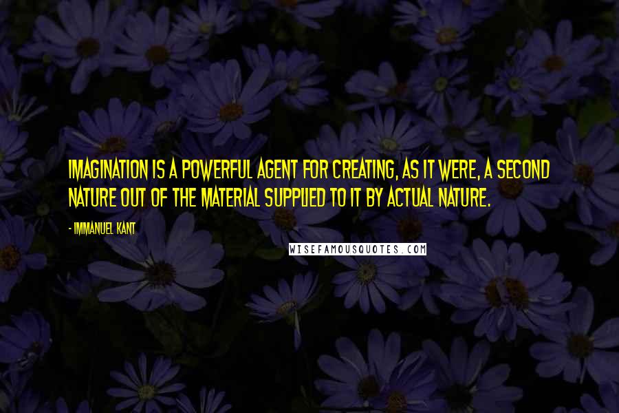 Immanuel Kant Quotes: Imagination is a powerful agent for creating, as it were, a second nature out of the material supplied to it by actual nature.