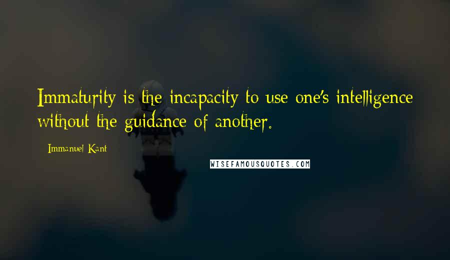 Immanuel Kant Quotes: Immaturity is the incapacity to use one's intelligence without the guidance of another.