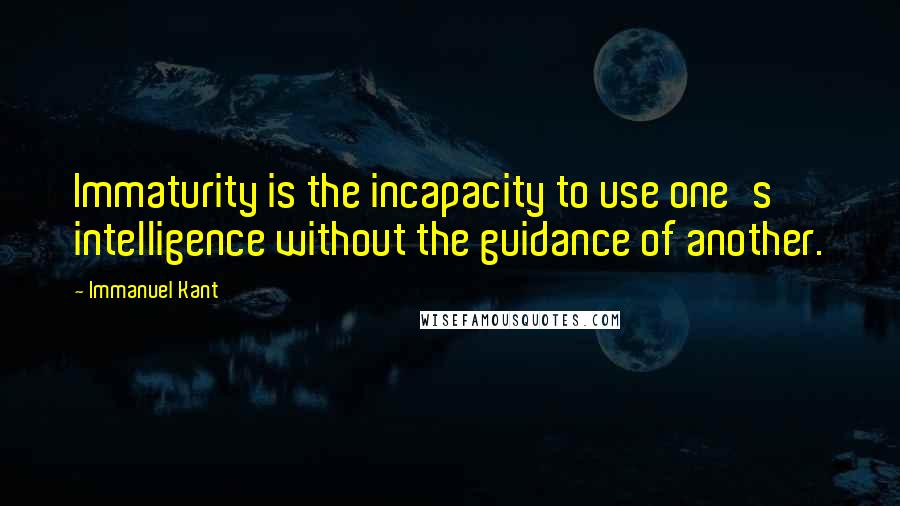 Immanuel Kant Quotes: Immaturity is the incapacity to use one's intelligence without the guidance of another.