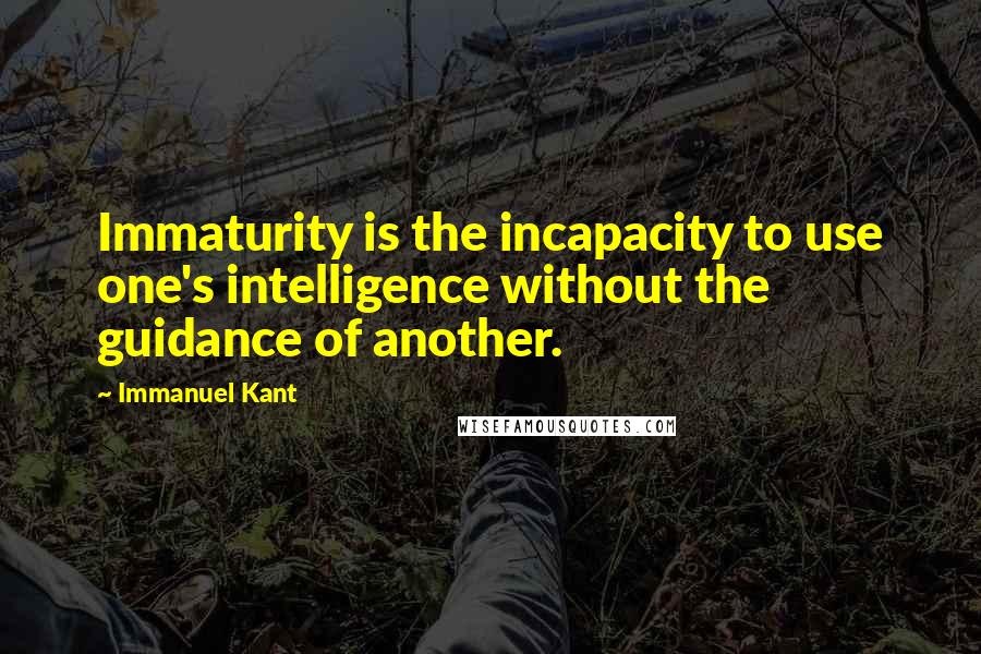 Immanuel Kant Quotes: Immaturity is the incapacity to use one's intelligence without the guidance of another.