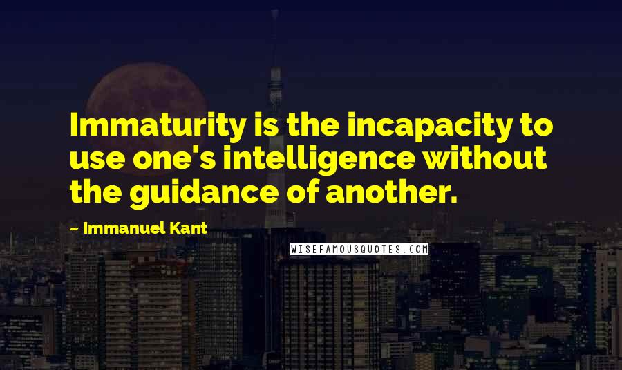 Immanuel Kant Quotes: Immaturity is the incapacity to use one's intelligence without the guidance of another.