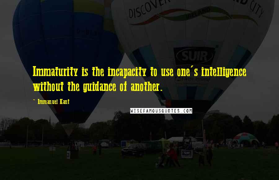 Immanuel Kant Quotes: Immaturity is the incapacity to use one's intelligence without the guidance of another.