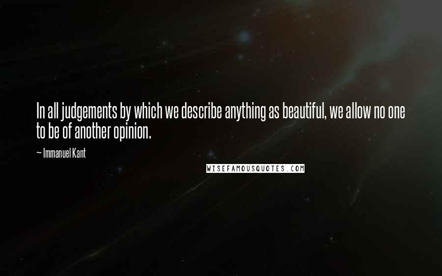 Immanuel Kant Quotes: In all judgements by which we describe anything as beautiful, we allow no one to be of another opinion.