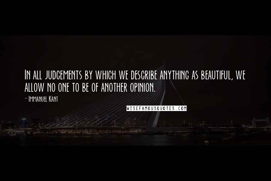 Immanuel Kant Quotes: In all judgements by which we describe anything as beautiful, we allow no one to be of another opinion.