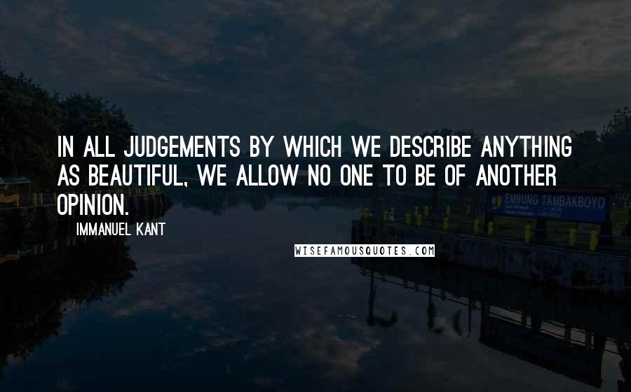 Immanuel Kant Quotes: In all judgements by which we describe anything as beautiful, we allow no one to be of another opinion.