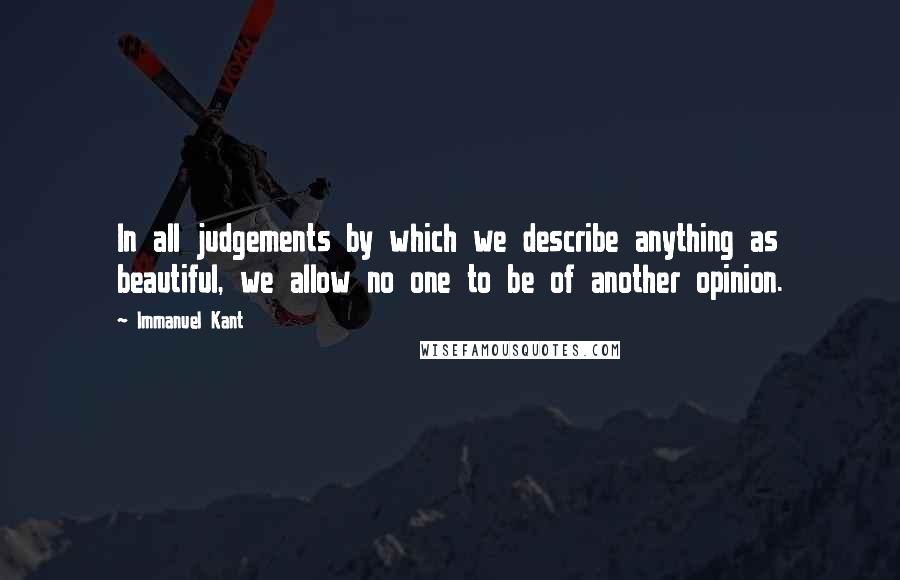 Immanuel Kant Quotes: In all judgements by which we describe anything as beautiful, we allow no one to be of another opinion.