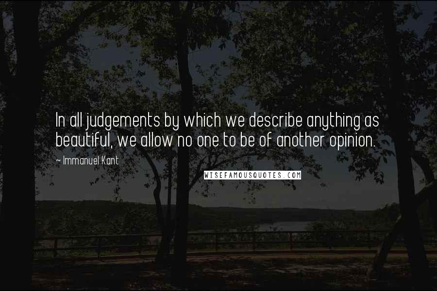 Immanuel Kant Quotes: In all judgements by which we describe anything as beautiful, we allow no one to be of another opinion.