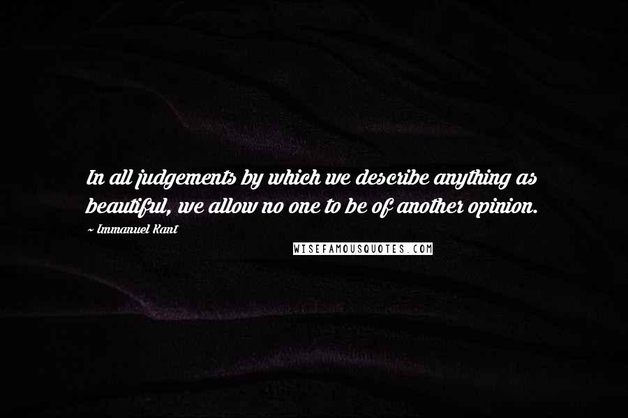 Immanuel Kant Quotes: In all judgements by which we describe anything as beautiful, we allow no one to be of another opinion.