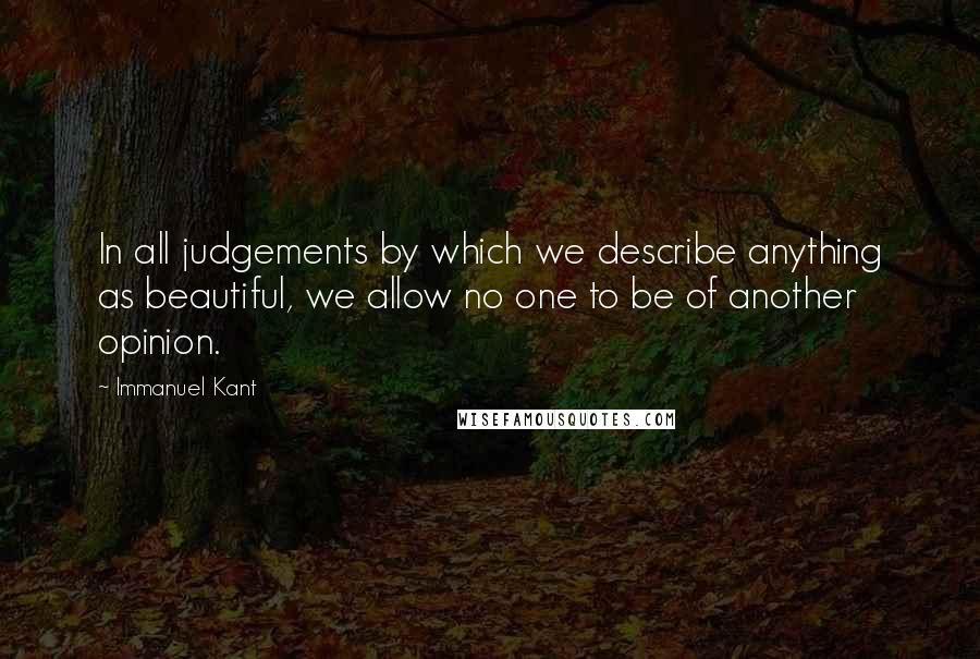Immanuel Kant Quotes: In all judgements by which we describe anything as beautiful, we allow no one to be of another opinion.