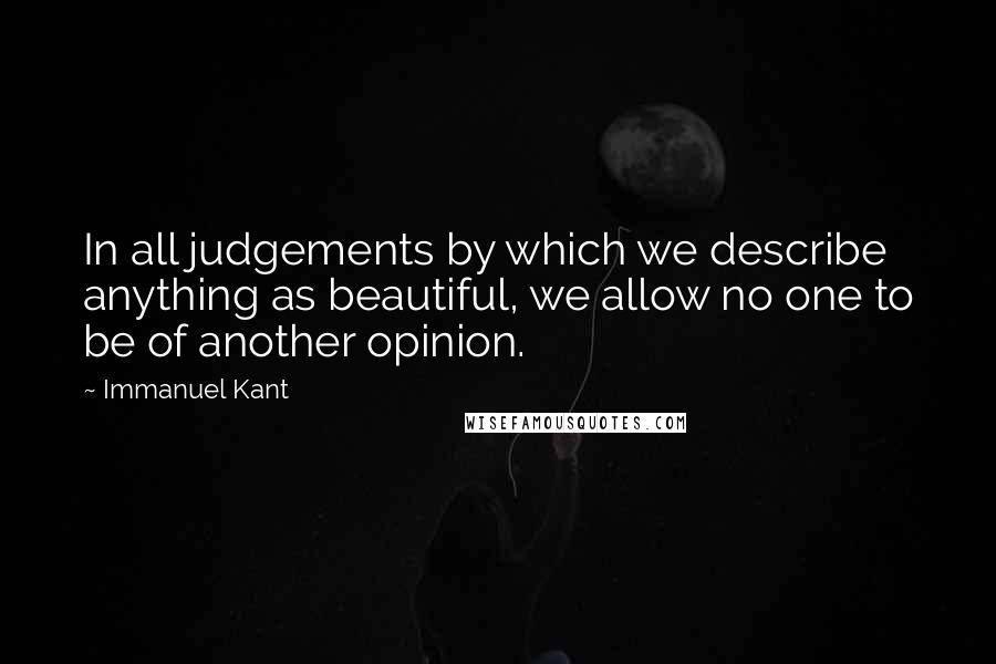 Immanuel Kant Quotes: In all judgements by which we describe anything as beautiful, we allow no one to be of another opinion.