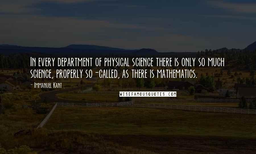 Immanuel Kant Quotes: In every department of physical science there is only so much science, properly so-called, as there is mathematics.