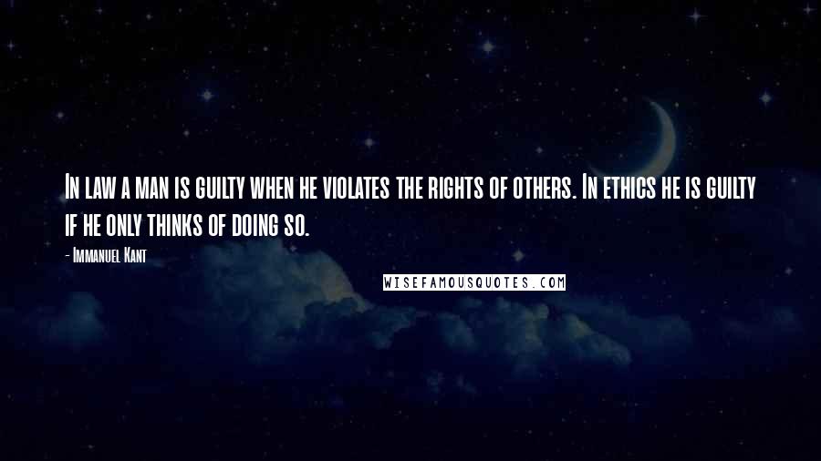 Immanuel Kant Quotes: In law a man is guilty when he violates the rights of others. In ethics he is guilty if he only thinks of doing so.
