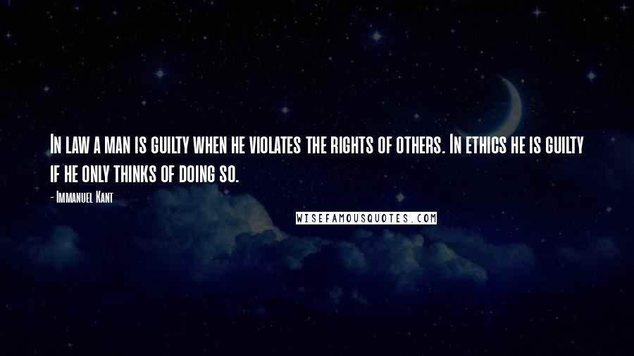 Immanuel Kant Quotes: In law a man is guilty when he violates the rights of others. In ethics he is guilty if he only thinks of doing so.