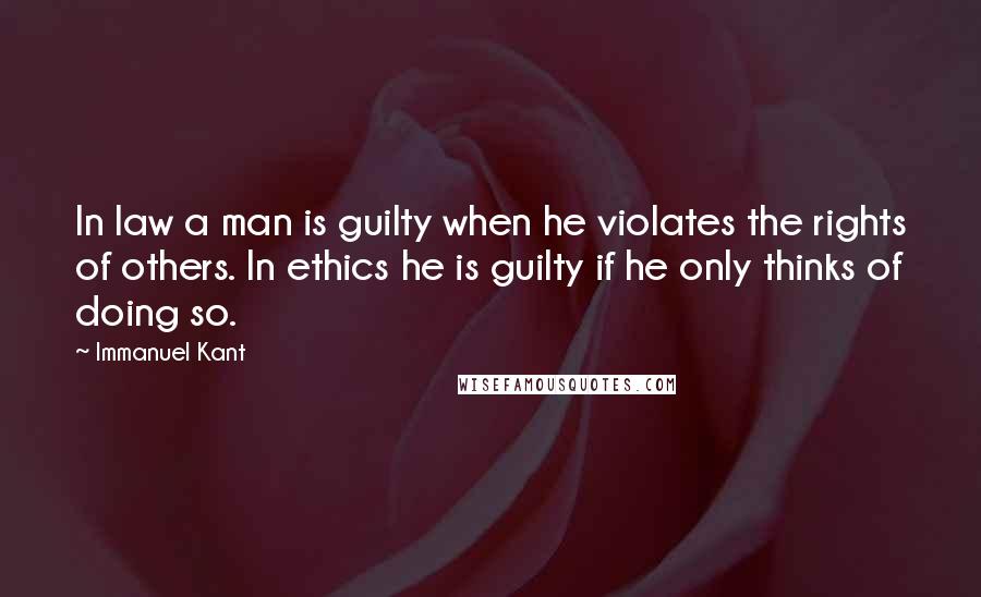 Immanuel Kant Quotes: In law a man is guilty when he violates the rights of others. In ethics he is guilty if he only thinks of doing so.