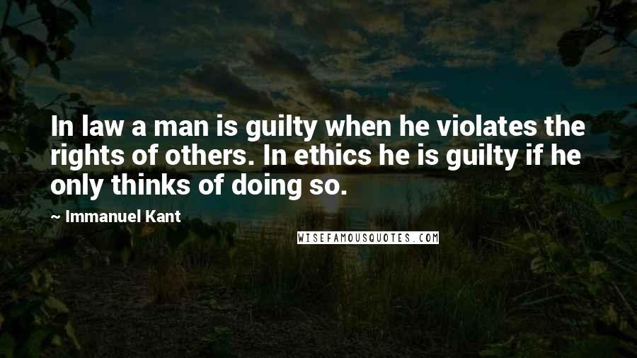 Immanuel Kant Quotes: In law a man is guilty when he violates the rights of others. In ethics he is guilty if he only thinks of doing so.