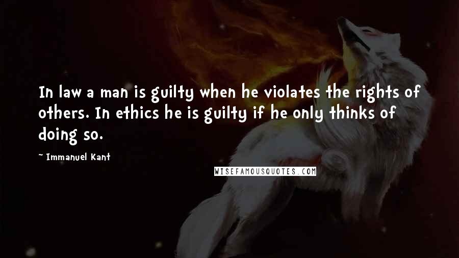 Immanuel Kant Quotes: In law a man is guilty when he violates the rights of others. In ethics he is guilty if he only thinks of doing so.
