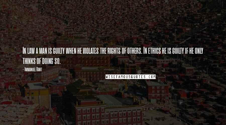 Immanuel Kant Quotes: In law a man is guilty when he violates the rights of others. In ethics he is guilty if he only thinks of doing so.