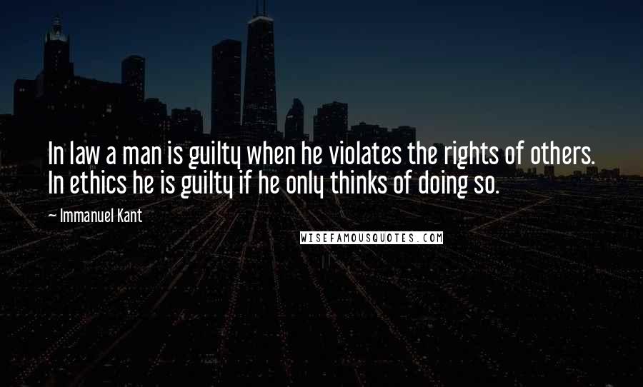 Immanuel Kant Quotes: In law a man is guilty when he violates the rights of others. In ethics he is guilty if he only thinks of doing so.