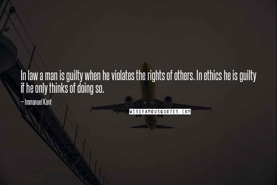 Immanuel Kant Quotes: In law a man is guilty when he violates the rights of others. In ethics he is guilty if he only thinks of doing so.