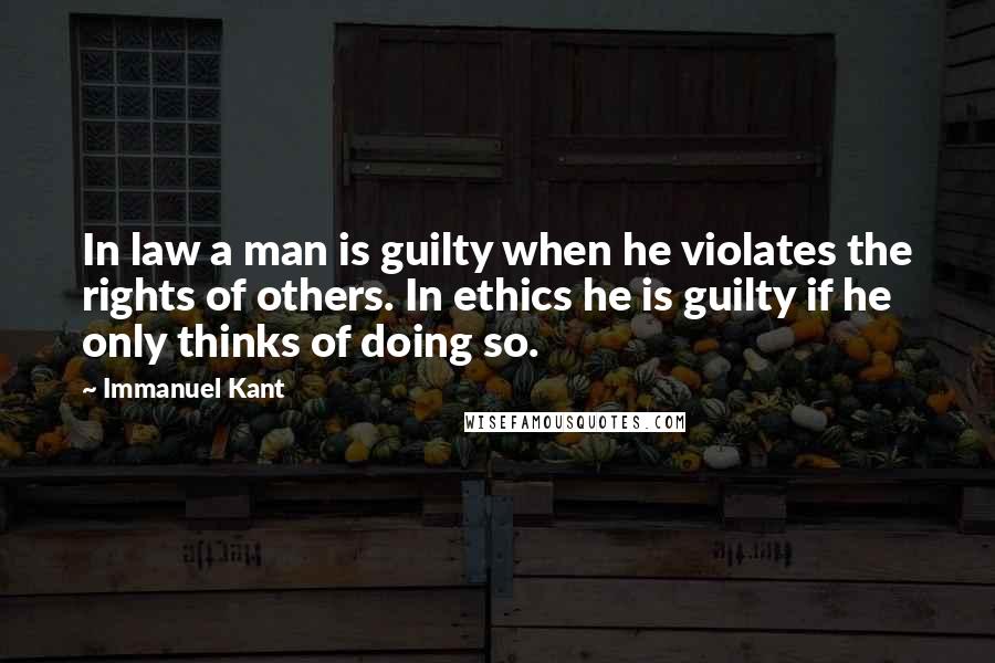 Immanuel Kant Quotes: In law a man is guilty when he violates the rights of others. In ethics he is guilty if he only thinks of doing so.