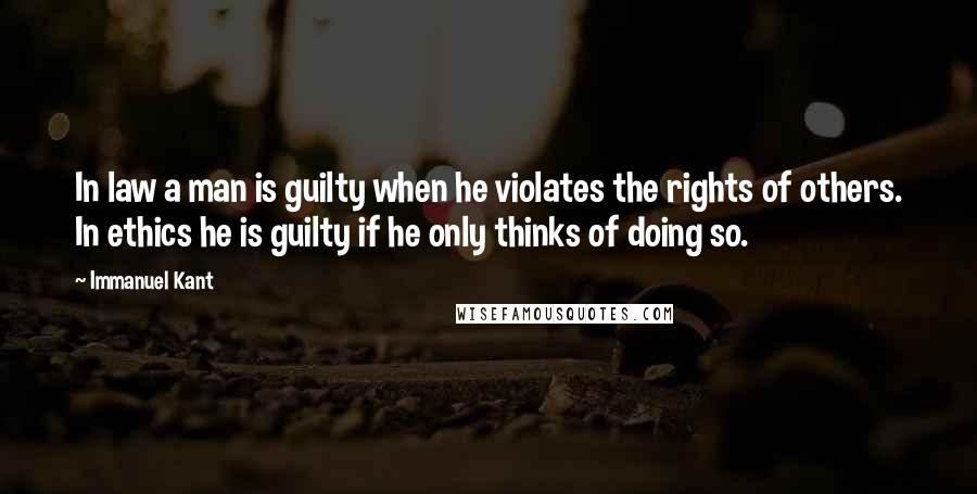 Immanuel Kant Quotes: In law a man is guilty when he violates the rights of others. In ethics he is guilty if he only thinks of doing so.