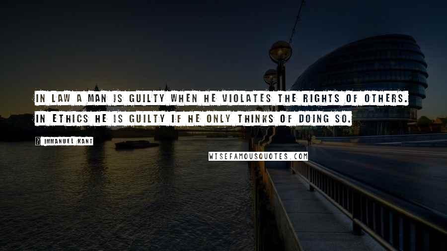 Immanuel Kant Quotes: In law a man is guilty when he violates the rights of others. In ethics he is guilty if he only thinks of doing so.