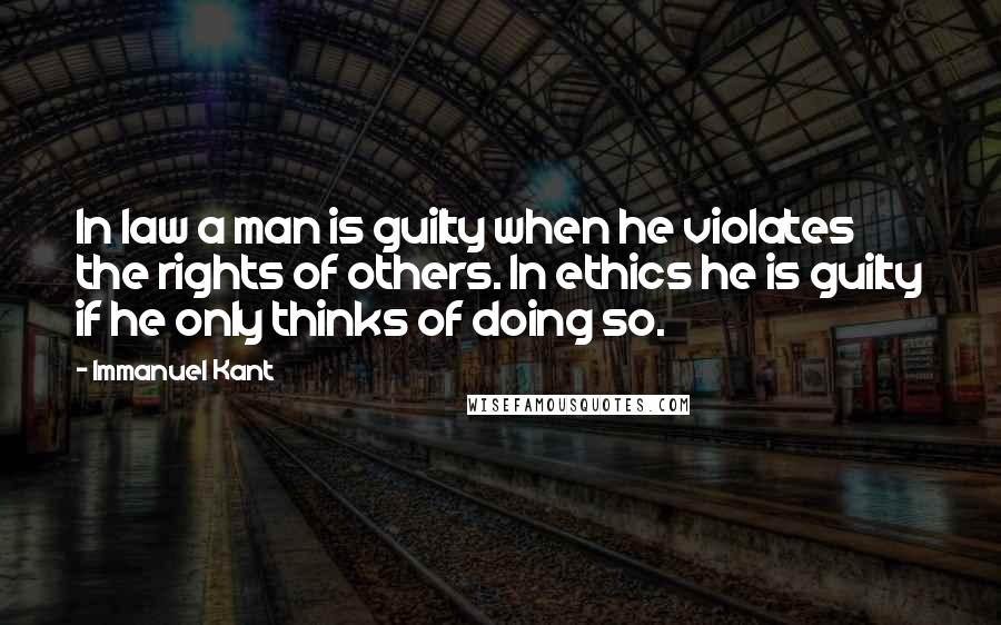 Immanuel Kant Quotes: In law a man is guilty when he violates the rights of others. In ethics he is guilty if he only thinks of doing so.