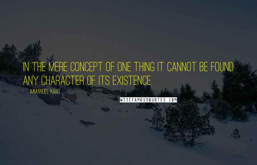 Immanuel Kant Quotes: In the mere concept of one thing it cannot be found any character of its existence.