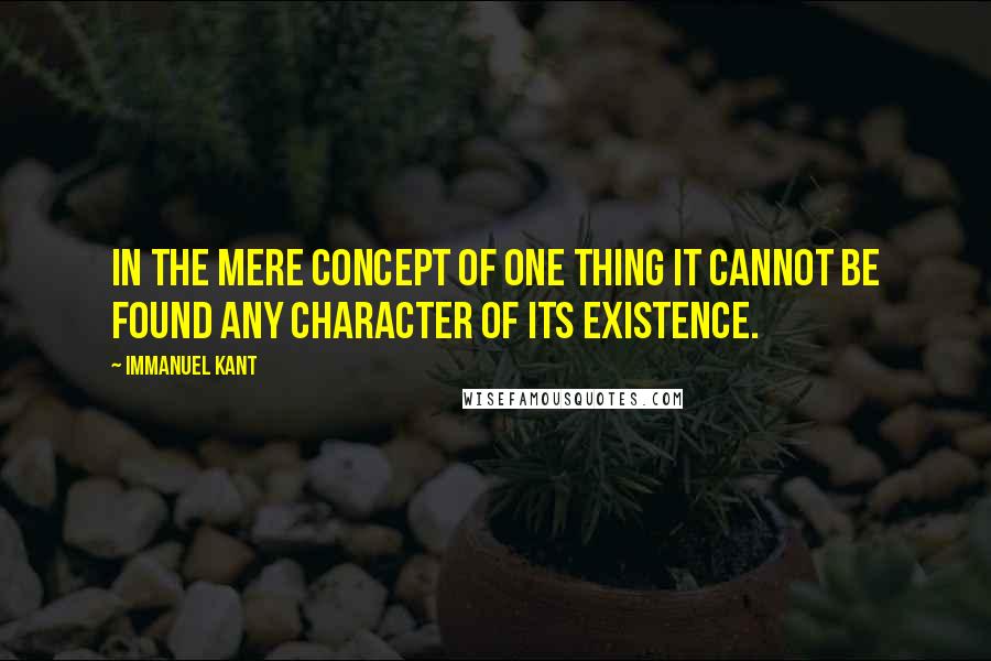 Immanuel Kant Quotes: In the mere concept of one thing it cannot be found any character of its existence.